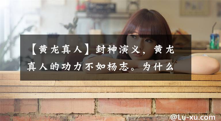 【黄龙真人】封神演义,黄龙真人的功力不如杨志。为什么能成为十二金线之一?