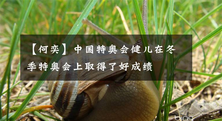 【何奕】中国特奥会健儿在冬季特奥会上取得了好成绩