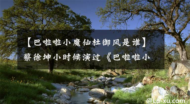 【巴啦啦小魔仙杜御风是谁】蔡徐坤小时候演过《巴啦啦小魔仙》!看到照片,网民:难怪那么帅