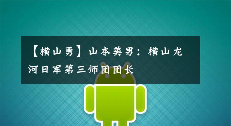 【横山勇】山本美男：横山龙河日军第三师团团长