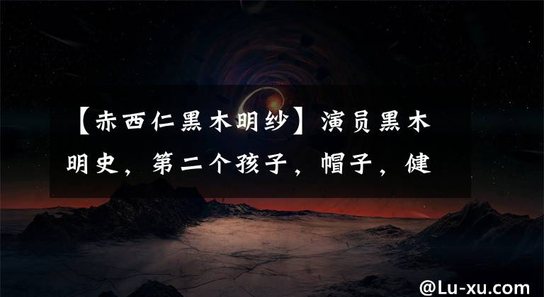 【赤西仁黑木明纱】演员黑木明史,第二个孩子,帽子,健康的孩子,双全。