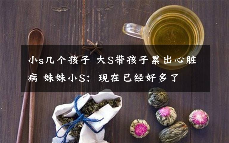 小s几个孩子 大S带孩子累出心脏病 妹妹小S:现在已经好多了