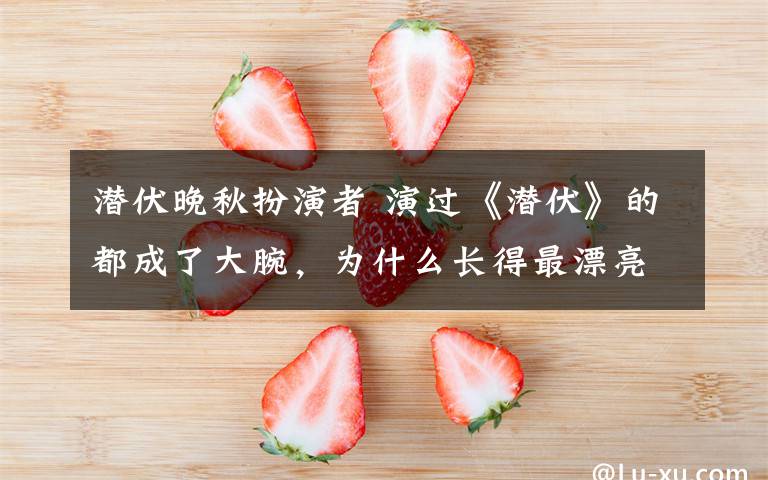 潜伏晚秋扮演者 演过《潜伏》的都成了大腕,为什么长得最漂亮的“晚秋”火不起来