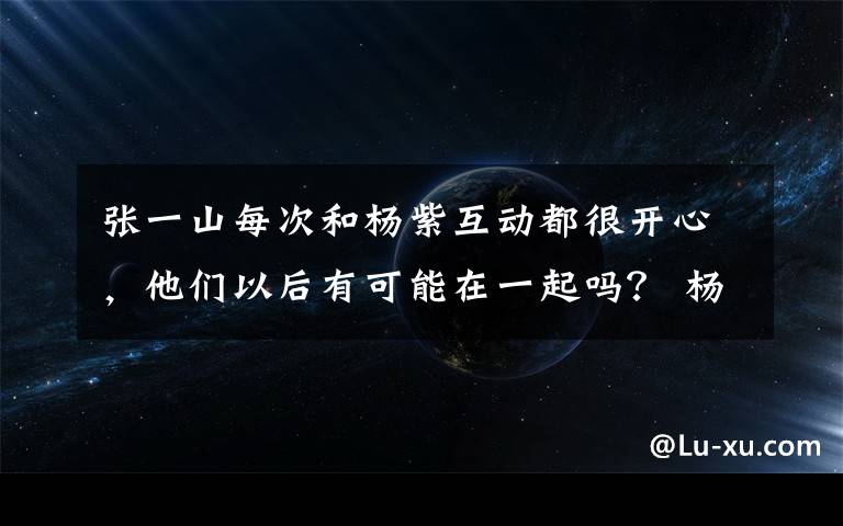 张一山每次和杨紫互动都很开心,他们以后有可能在一起吗? 杨紫和张一山是同岁的吗