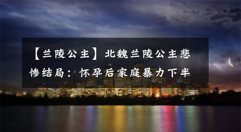 【兰陵公主】北魏兰陵公主悲惨结局:怀孕后家庭暴力下半身出血。