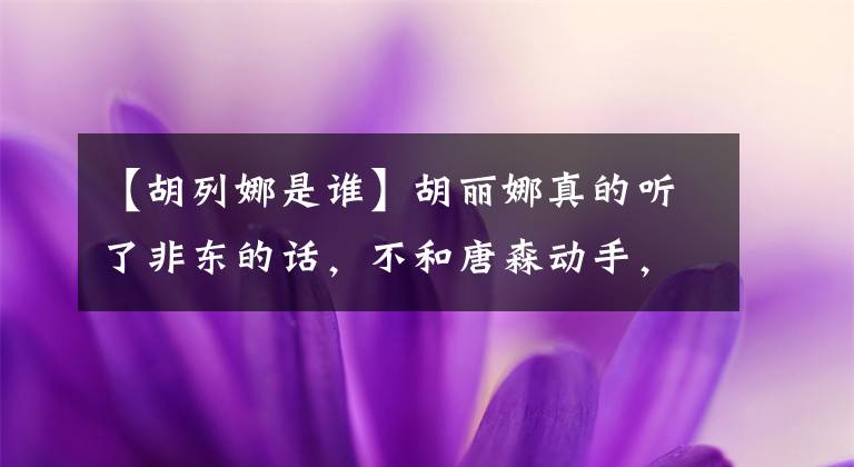 【胡列娜是谁】胡丽娜真的听了非东的话，不和唐森动手，但和他合作，爱上了他。