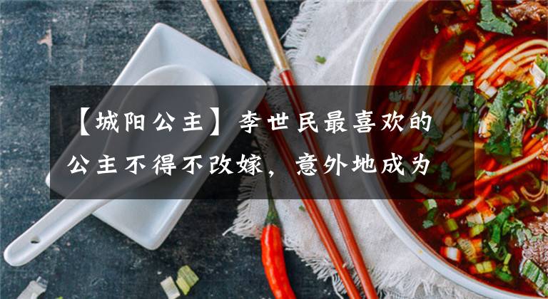 【城阳公主】李世民最喜欢的公主不得不改嫁，意外地成为太平公主婆婆