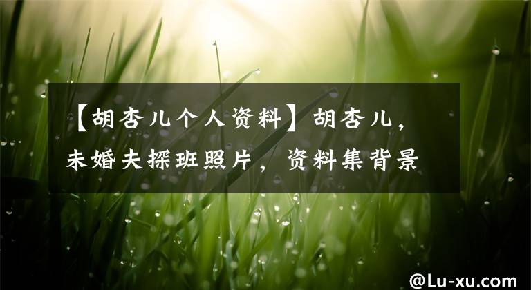 【胡杏儿个人资料】胡杏儿,未婚夫探班照片,资料集背景,胡杏儿,黄宗泽分手内幕。