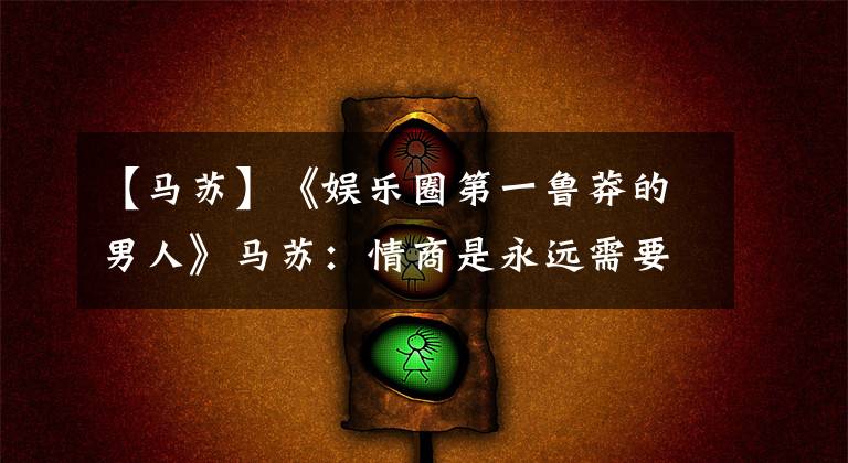 【马苏】《娱乐圈第一鲁莽的男人》马苏:情商是永远需要修炼的过程。