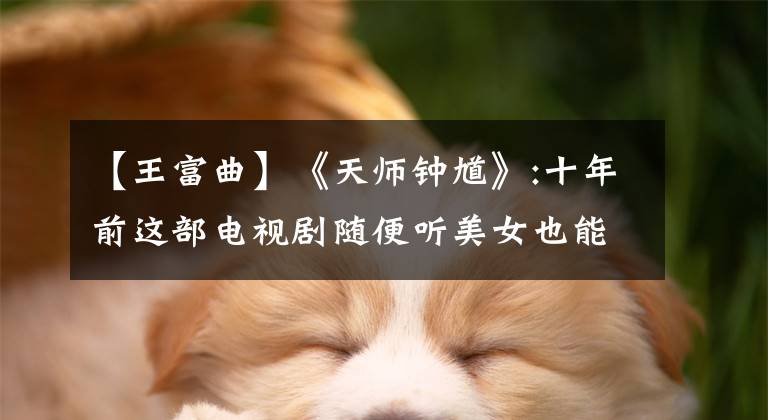【王富曲】《天师钟馗》:十年前这部电视剧随便听美女也能打一片。