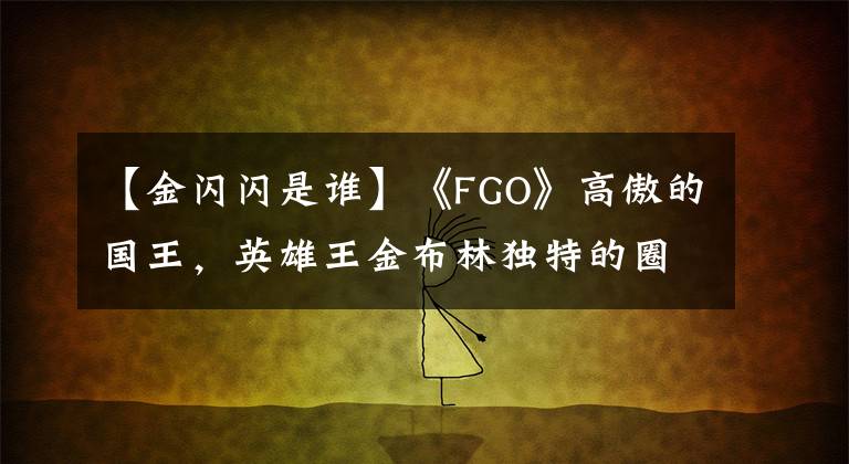【金闪闪是谁】《FGO》高傲的国王,英雄王金布林独特的圈粉方式。