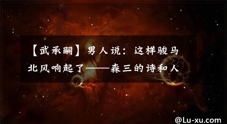 【武承嗣】男人说:这样骏马北风响起了——森三的诗和人生。
