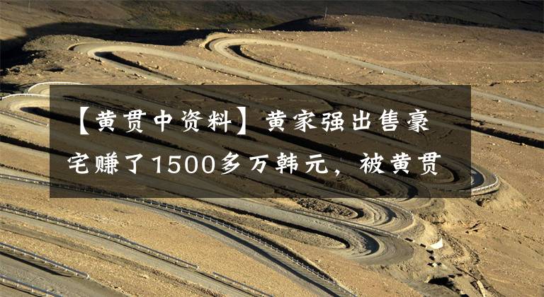 【黄贯中资料】黄家强出售豪宅赚了1500多万韩元，被黄贯中指责浪费了黄家驹赔偿金。