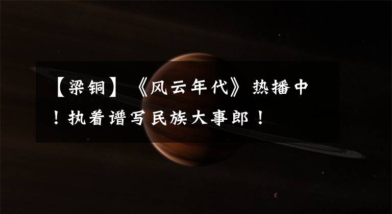 【梁铜】《风云年代》热播中!执着谱写民族大事郎!