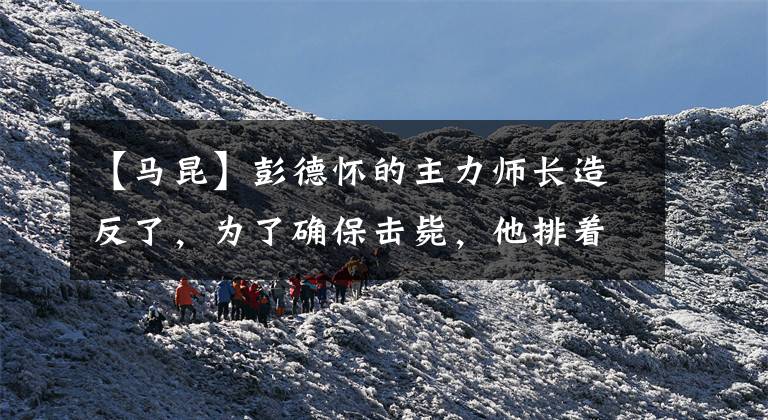 【马昆】彭德怀的主力师长造反了,为了确保击毙,他排着步枪同时射击