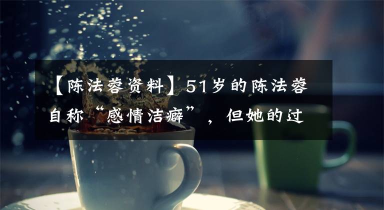 【陈法蓉资料】51岁的陈法蓉自称“感情洁癖”,但她的过去没有那么岁月静好。