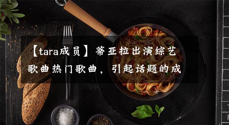 【tara成员】蒂亚拉出演综艺歌曲热门歌曲,引起话题的成员身材的颜值仍然很高