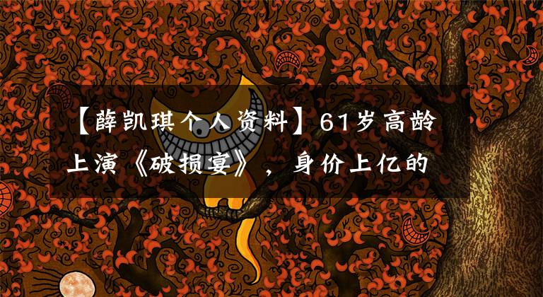 【薛凯琪个人资料】61岁高龄上演《破损宴》，身价上亿的这位老奶奶也太棒了吧。