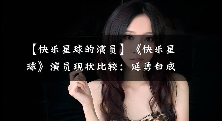 【快乐星球的演员】《快乐星球》演员现状比较:延勇白成为教师,但她成为了朴安网红。