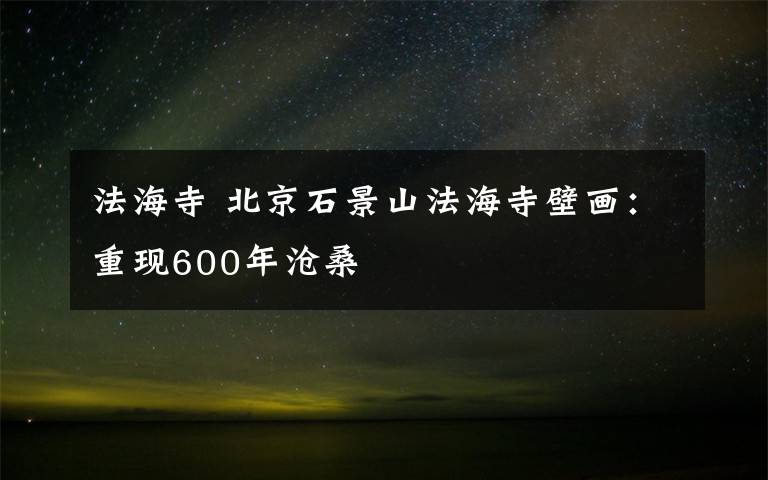 法海寺 北京石景山法海寺壁画：重现600年沧桑