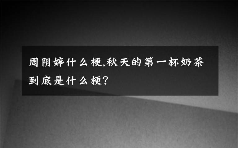 周阴婷什么梗,秋天的第一杯奶茶到底是什么梗？