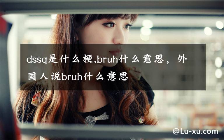 dssq是什么梗,bruh什么意思,外国人说bruh什么意思