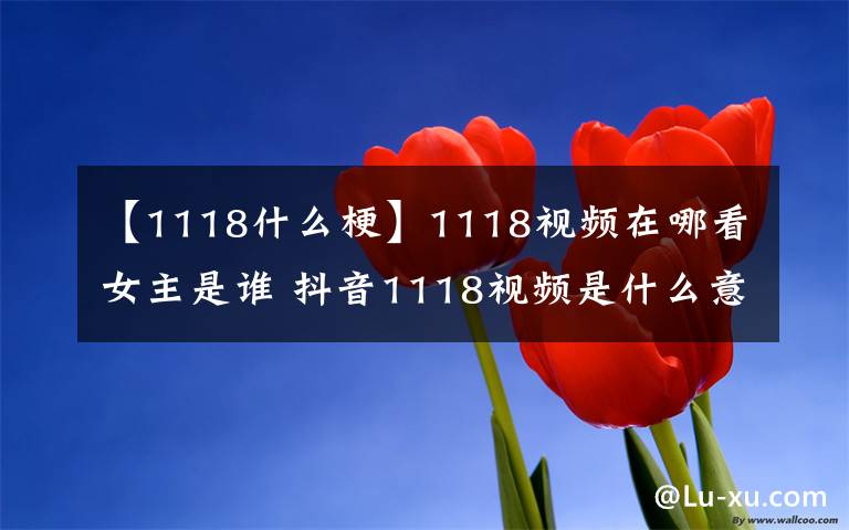 【1118什么梗】1118视频在哪看女主是谁 抖音1118视频是什么意思 1118事件蛆虫图片