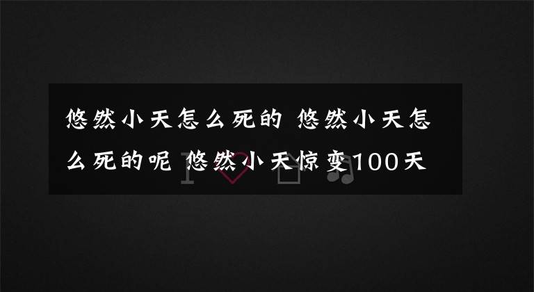 悠然小天怎么死的 悠然小天怎么死的呢 悠然小天惊变100天01