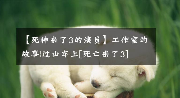 【死神来了3的演员】工作室的故事|过山车上[死亡来了3]