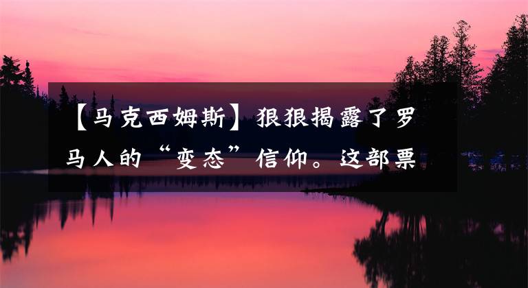 【马克西姆斯】狠狠揭露了罗马人的“变态”信仰。这部票房为30亿，获得了奥斯卡五大奖项。