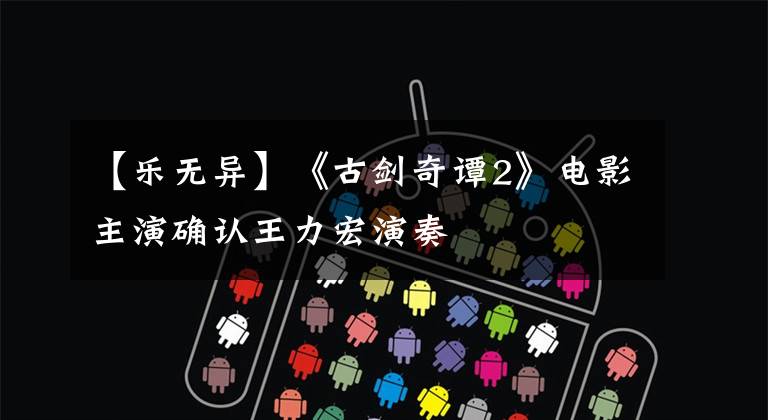 【乐无异】《古剑奇谭2》电影主演确认王力宏演奏