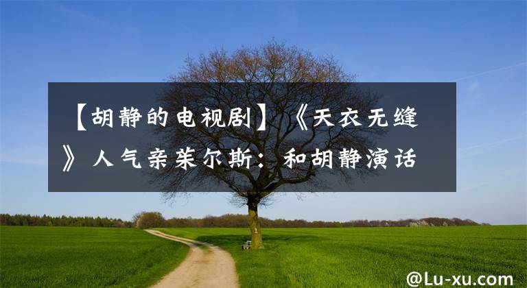 【胡静的电视剧】《天衣无缝》人气亲茱尔斯：和胡静演话剧最可怕