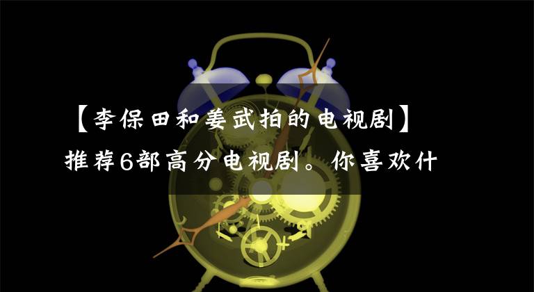 【李保田和姜武拍的电视剧】推荐6部高分电视剧。你喜欢什么电视剧？