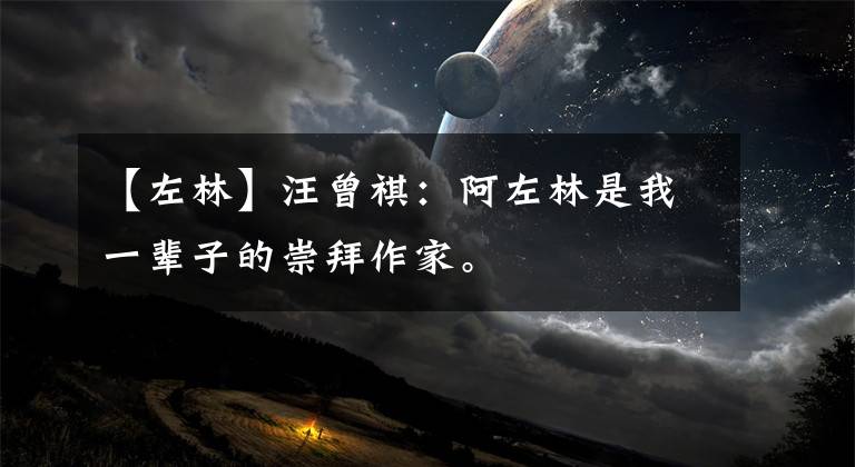 【左林】汪曾祺:阿左林是我一辈子的崇拜作家。