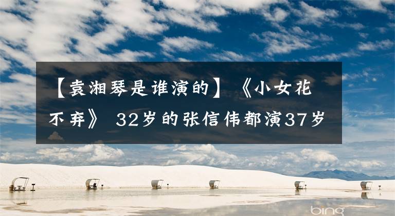 【袁湘琴是谁演的】《小女花不弃》 32岁的张信伟都演37岁的林志信妈妈!童颜真便宜