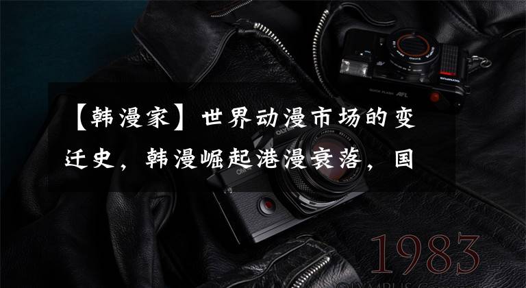 【韩漫家】世界动漫市场的变迁史，韩漫崛起港漫衰落，国漫还有机会？