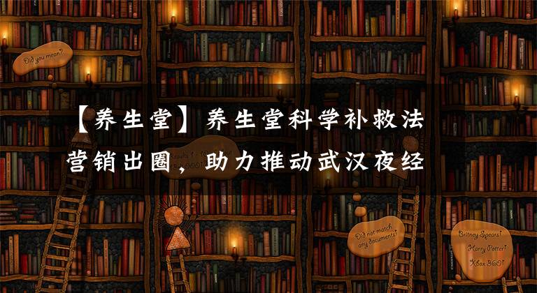 【养生堂】养生堂科学补救法营销出圈，助力推动武汉夜经济持续繁荣