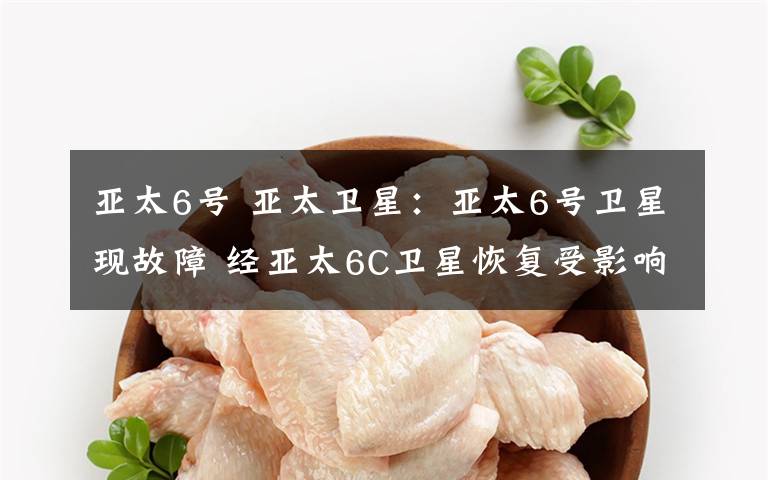 亚太6号 亚太卫星：亚太6号卫星现故障 经亚太6C卫星恢复受影响业务