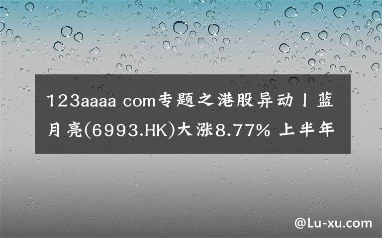 123aaaa com专题之港股异动丨蓝月亮(6993.HK)大涨8.77% 上半年营收23.55亿港元 线上销售渠道收益增加