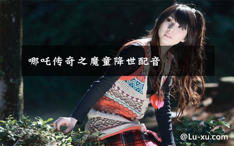 哪吒传奇之魔童降世配音