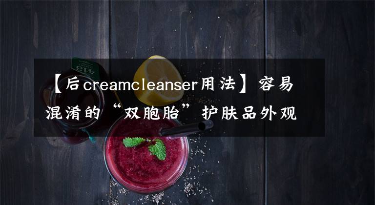 【后creamcleanser用法】容易混淆的“双胞胎”护肤品外观相似，但功效大不相同，不要用错了。
