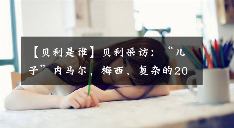 【贝利是谁】贝利采访：“儿子”内马尔，梅西，复杂的2022年世界杯。