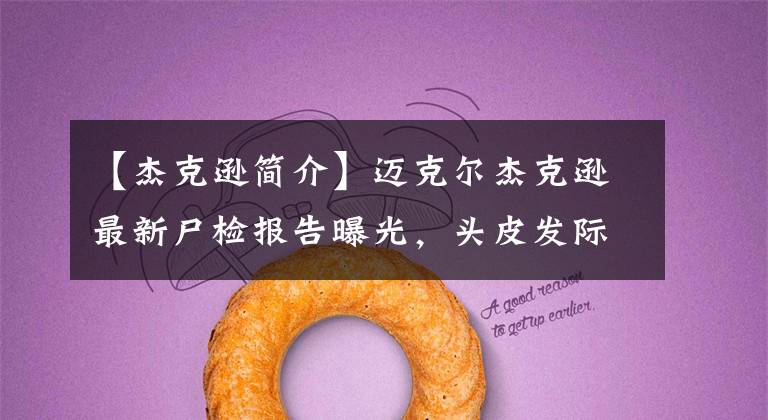 【杰克逊简介】迈克尔杰克逊最新尸检报告曝光,头皮发际线乌黑,全身都是针孔