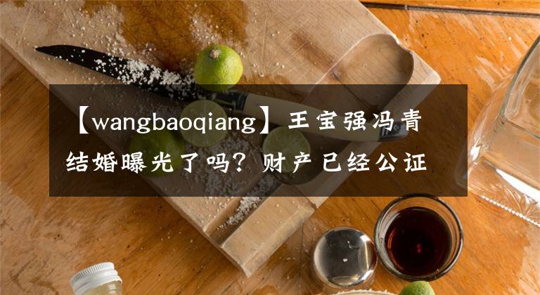 【wangbaoqiang】王宝强冯青结婚曝光了吗？财产已经公证了吗？马蓉朋友讽刺：私生子承认祖先，