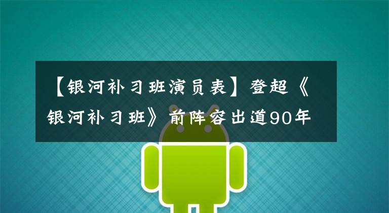 【银河补习班演员表】登超《银河补习班》前阵容出道90年代回归