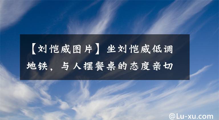 【刘恺威图片】坐刘恺威低调地铁，与人摆餐桌的态度亲切，街上出现的表情凄凉，眼眶发红。