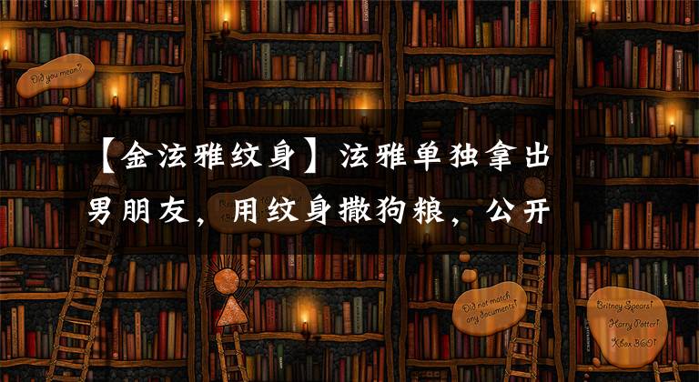 【金泫雅纹身】泫雅单独拿出男朋友，用纹身撒狗粮，公开了以后的单身活动