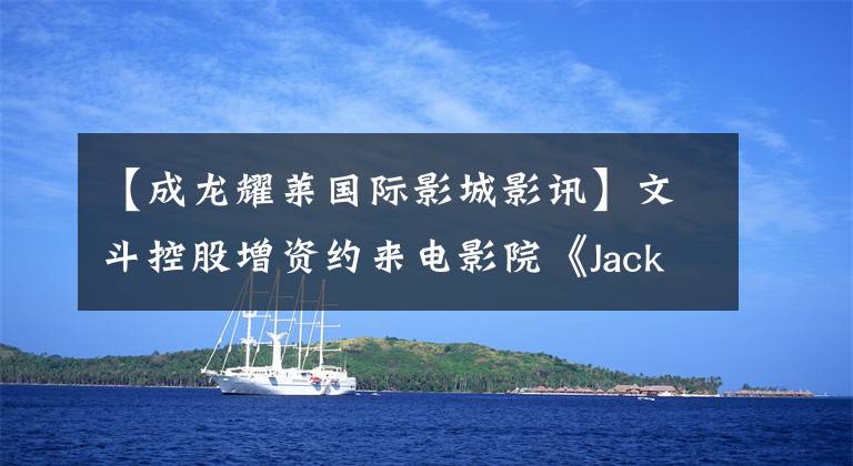 【成龙耀莱国际影城影讯】文斗控股增资约来电影院《Jacky Chin电影》又获得了5亿美元