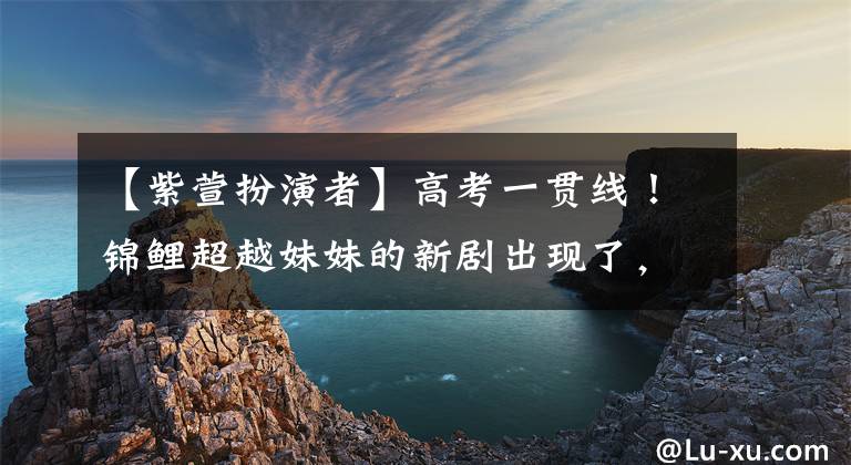 【紫萱扮演者】高考一贯线！锦鲤超越妹妹的新剧出现了，网友：我以为是中楼紫淳官宣布的。