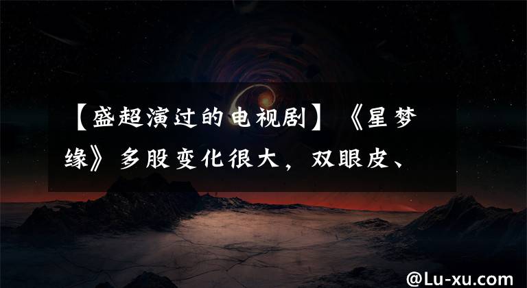 【盛超演过的电视剧】《星梦缘》多股变化很大，双眼皮、脸肿得很大，没有认出最近的照片